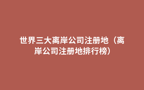 世界三大离岸公司注册地（离岸公司注册地排行榜）