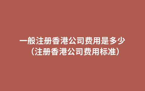 一般注册香港公司费用是多少（注册香港公司费用标准）
