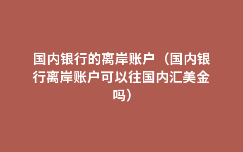 国内银行的离岸账户（国内银行离岸账户可以往国内汇美金吗）