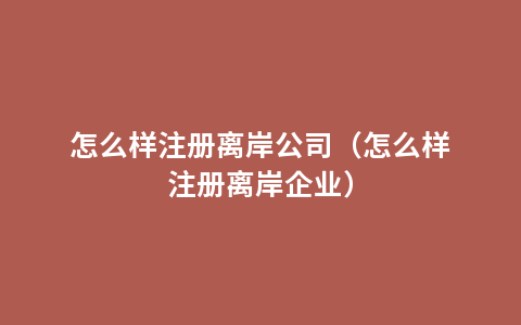 怎么样注册离岸公司（怎么样注册离岸企业）