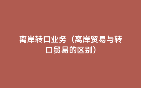 离岸转口业务（离岸贸易与转口贸易的区别）