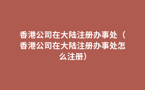 香港公司在大陆注册办事处（香港公司在大陆注册办事处怎么注册）