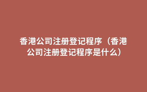 香港公司注册登记程序（香港公司注册登记程序是什么）