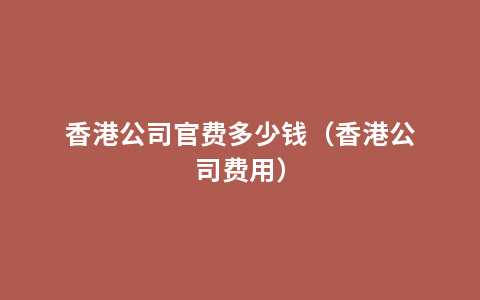 香港公司官费多少钱（香港公司费用）