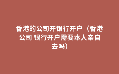 香港的公司开银行开户（香港公司 银行开户需要本人亲自去吗）