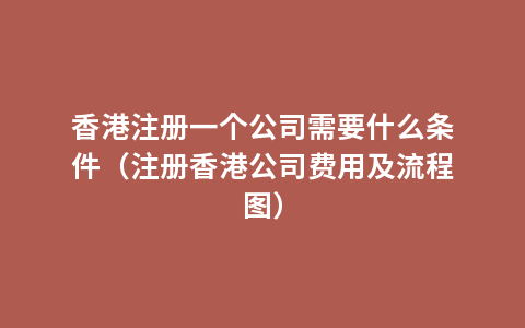 香港注册一个公司需要什么条件（注册香港公司费用及流程图）