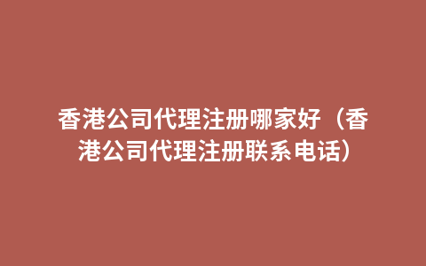 香港公司代理注册哪家好（香港公司代理注册联系电话）