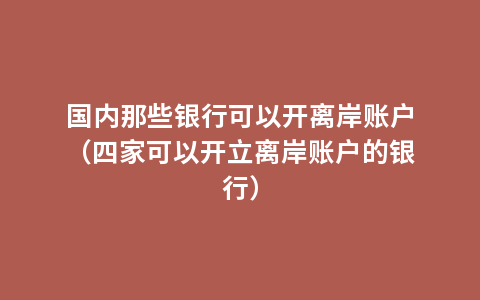 国内那些银行可以开离岸账户（四家可以开立离岸账户的银行）