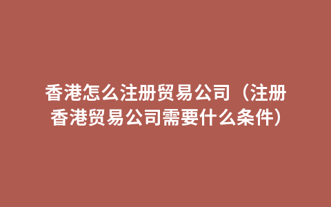 香港怎么注册贸易公司（注册香港贸易公司需要什么条件）