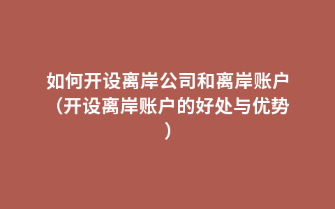 如何开设离岸公司和离岸账户（开设离岸账户的好处与优势）