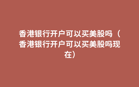 香港银行开户可以买美股吗（香港银行开户可以买美股吗现在）