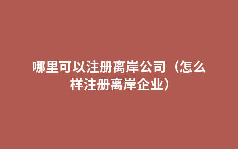 哪里可以注册离岸公司（怎么样注册离岸企业）