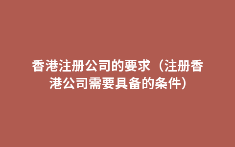香港注册公司的要求（注册香港公司需要具备的条件）