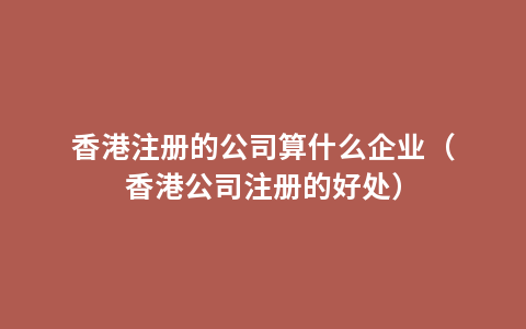 香港注册的公司算什么企业（香港公司注册的好处）