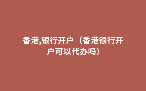香港,银行开户（香港银行开户可以代办吗）