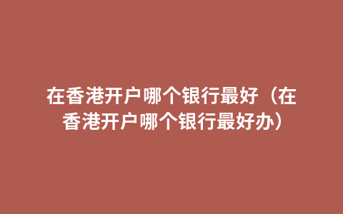 在香港开户哪个银行最好（在香港开户哪个银行最好办）