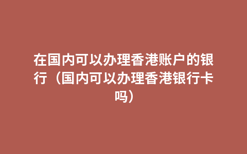 在国内可以办理香港账户的银行（国内可以办理香港银行卡吗）