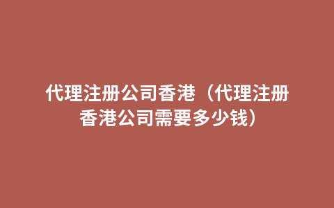 代理注册公司香港（代理注册香港公司需要多少钱）