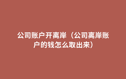 公司账户开离岸（公司离岸账户的钱怎么取出来）