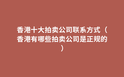 香港十大拍卖公司联系方式（香港有哪些拍卖公司是正规的）