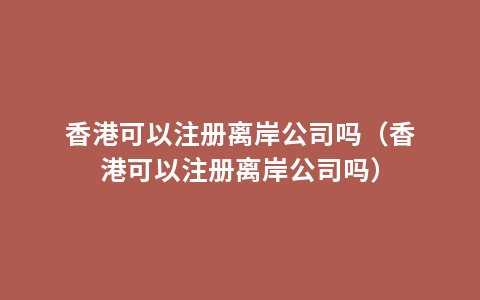 香港可以注册离岸公司吗（香港可以注册离岸公司吗）