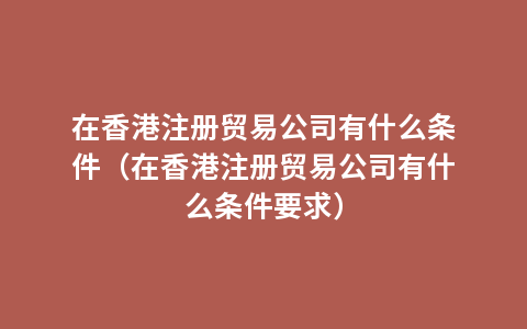 在香港注册贸易公司有什么条件（在香港注册贸易公司有什么条件要求）