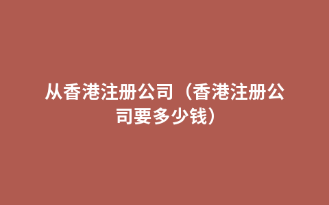 从香港注册公司（香港注册公司要多少钱）