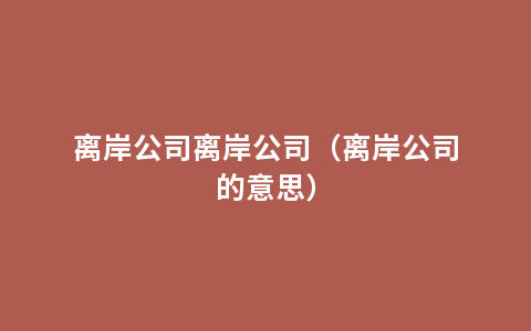 离岸公司离岸公司（离岸公司的意思）