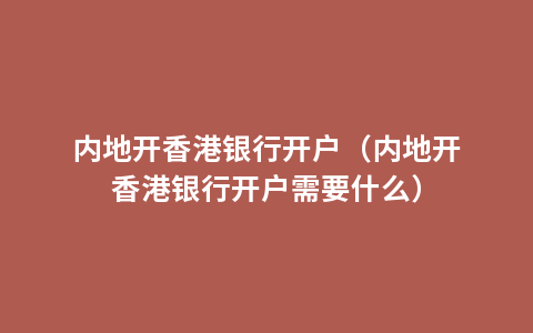 内地开香港银行开户（内地开香港银行开户需要什么）