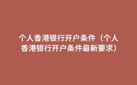 个人香港银行开户条件（个人香港银行开户条件最新要求）