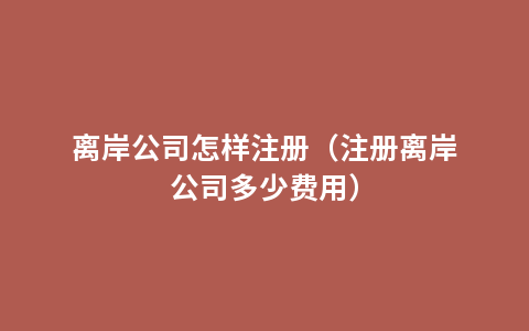 离岸公司怎样注册（注册离岸公司多少费用）