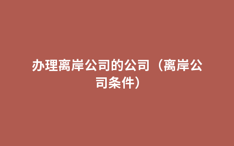 办理离岸公司的公司（离岸公司条件）