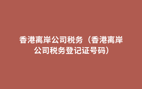 香港离岸公司税务（香港离岸公司税务登记证号码）
