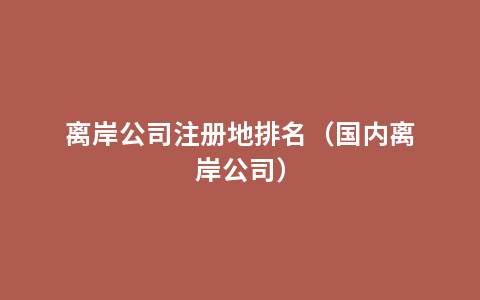 离岸公司注册地排名（国内离岸公司）