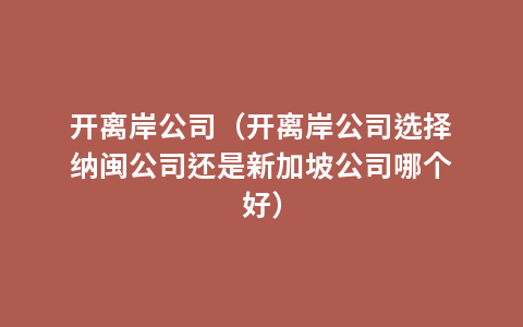 开离岸公司（开离岸公司选择纳闽公司还是新加坡公司哪个好）