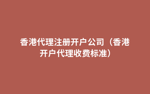香港代理注册开户公司（香港开户代理收费标准）