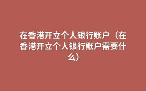 在香港开立个人银行账户（在香港开立个人银行账户需要什么）
