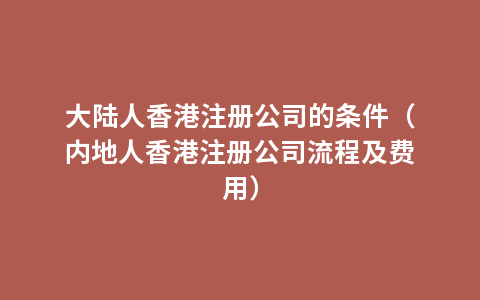 大陆人香港注册公司的条件（内地人香港注册公司流程及费用）