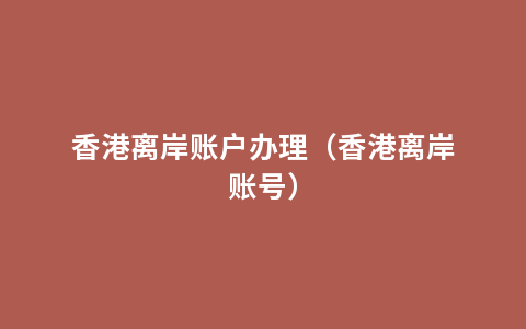 香港离岸账户办理（香港离岸账号）