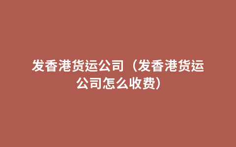 发香港货运公司（发香港货运公司怎么收费）