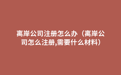 离岸公司注册怎么办（离岸公司怎么注册,需要什么材料）
