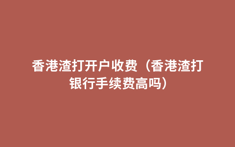 香港渣打开户收费（香港渣打银行手续费高吗）