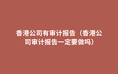 香港公司有审计报告（香港公司审计报告一定要做吗）