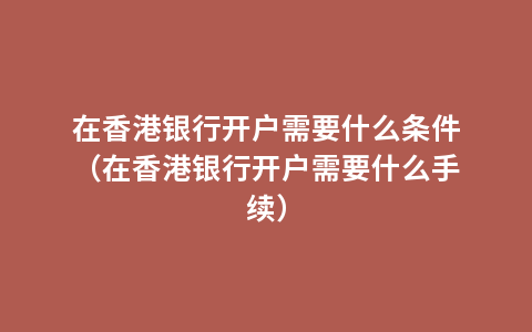 在香港银行开户需要什么条件（在香港银行开户需要什么手续）