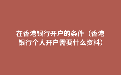 在香港银行开户的条件（香港银行个人开户需要什么资料）