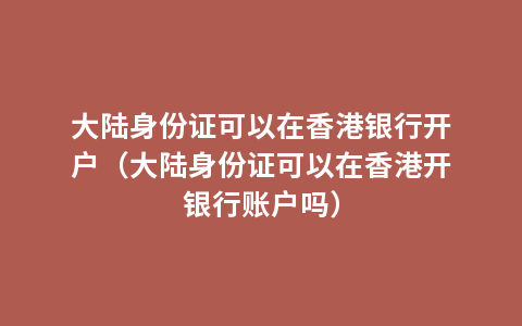 大陆身份证可以在香港银行开户（大陆身份证可以在香港开银行账户吗）