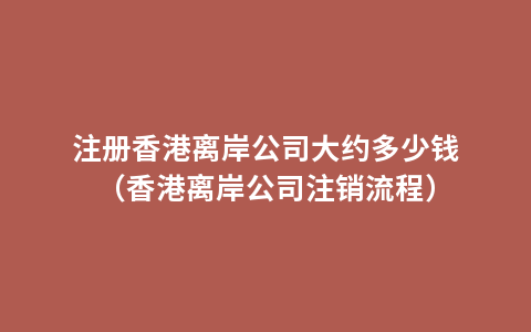 注册香港离岸公司大约多少钱（香港离岸公司注销流程）