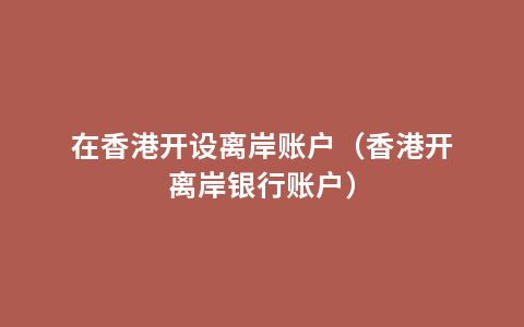在香港开设离岸账户（香港开离岸银行账户）
