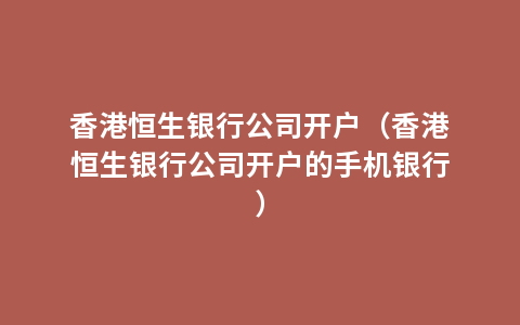 香港恒生银行公司开户（香港恒生银行公司开户的手机银行）