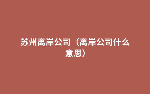 苏州离岸公司（离岸公司什么意思）